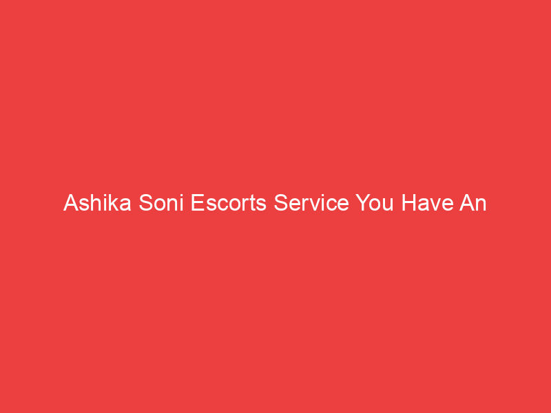 Ashika Soni Escorts Service You Have An Unforgettable Experience With Our Girls