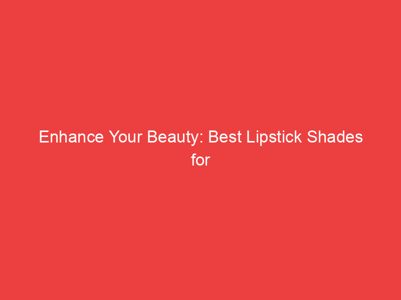 Enhance Your Beauty: Best Lipstick Shades for Pigmented Lips