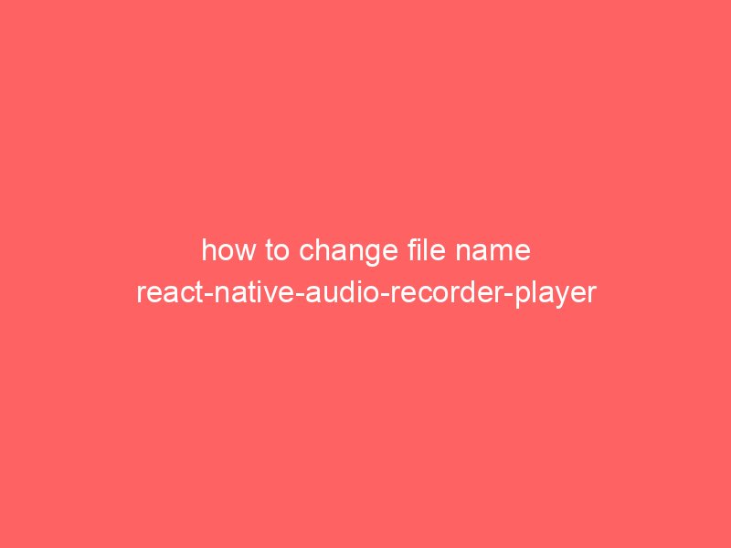 how to change file name react-native-audio-recorder-player 7 how to change file name react native audio recorder player 7998 1