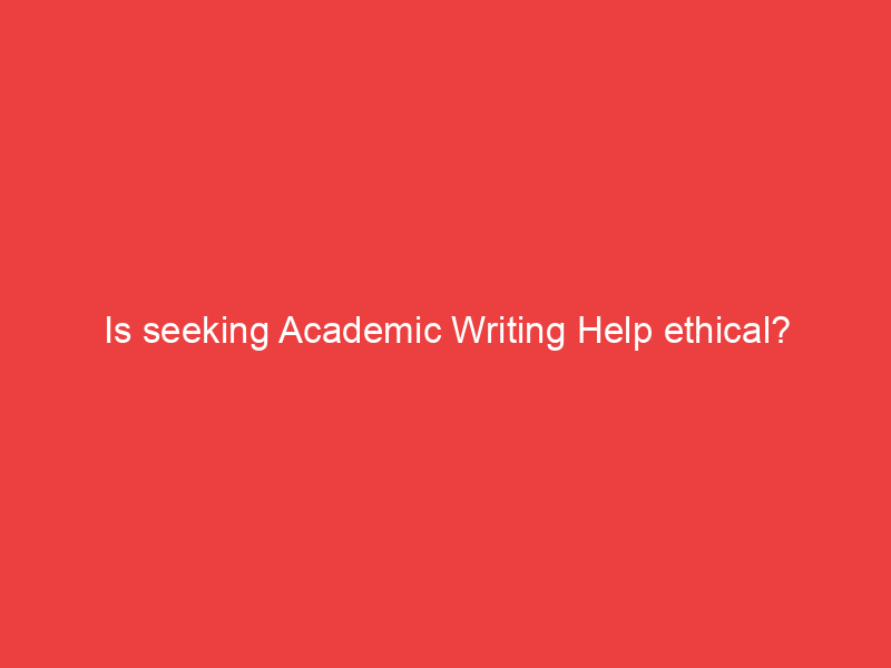 Is seeking Academic Writing Help ethical?