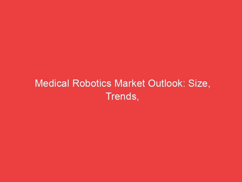 Medical Robotics Market Outlook: Size, Trends, Share, Growth, SWOT Analysis, Drivers, Restraints, O