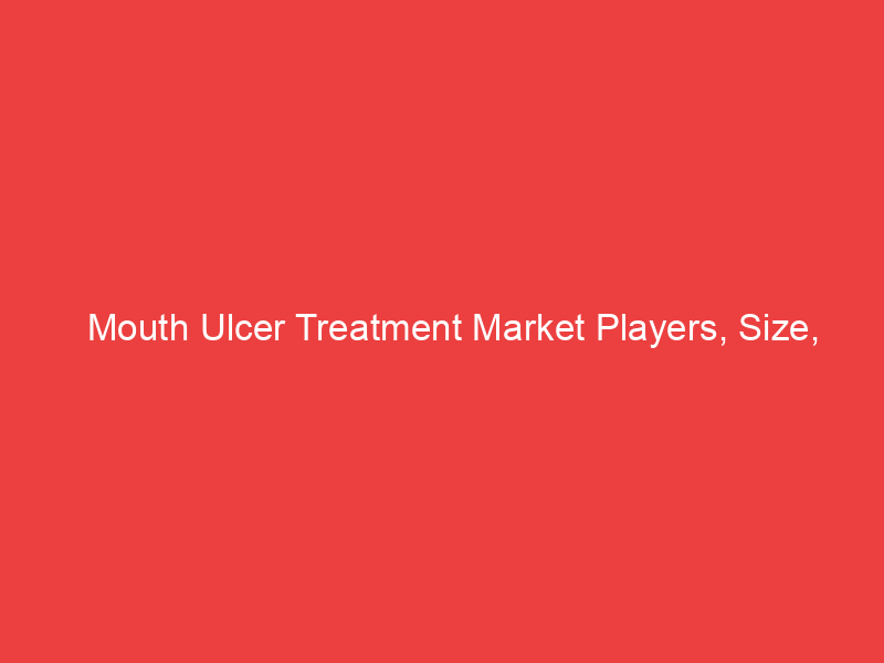 Mouth Ulcer Treatment Market Players, Size, Share, Trend, Latest Insights, Growth Rate 2030