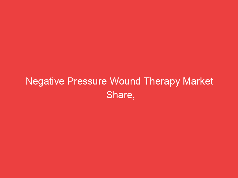Negative Pressure Wound Therapy Market Share, Growth Factors, Company Profile Analysis 2032
