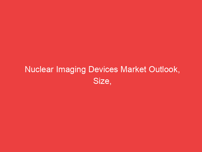 Nuclear Imaging Devices Market Outlook, Size, Share, Key Companies, Market Trends, Growth factors by
