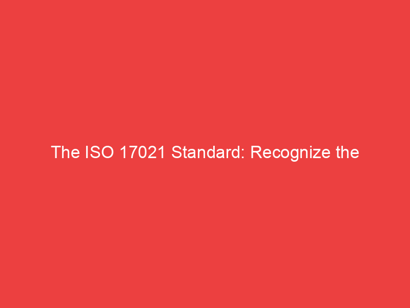The ISO 17021 Standard: Recognize the Organizational Structure and Key Requirements
