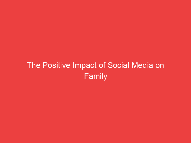 The Positive Impact of Social Media on Family Relationships