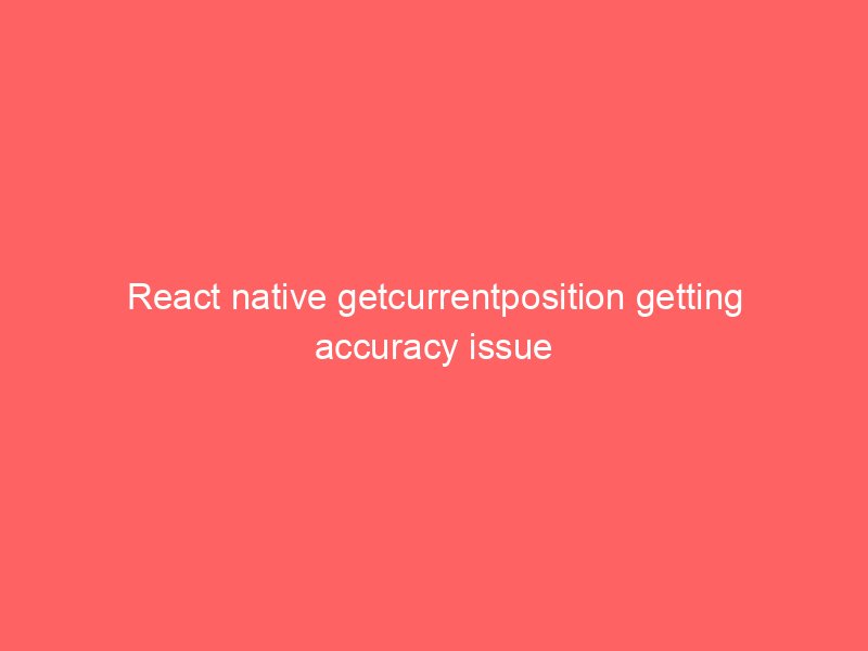 React native getcurrentposition getting accuracy issue 4 react native getcurrentposition getting accuracy issue 8044 1